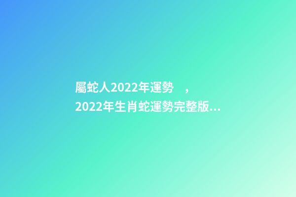 屬蛇人2022年運勢，2022年生肖蛇運勢完整版 2022年生肖蛇的運勢-第1張-觀點-玄機派